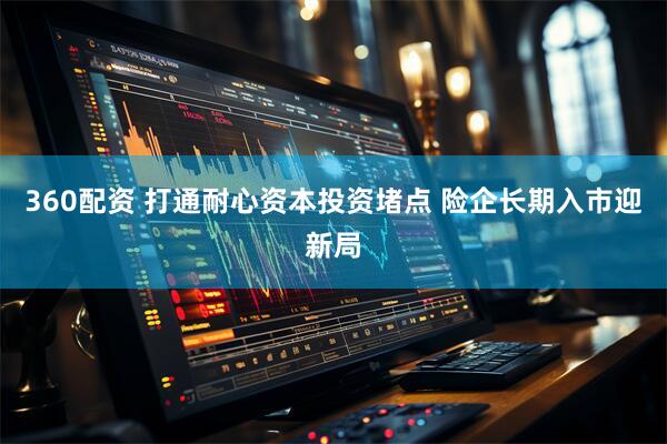360配资 打通耐心资本投资堵点 险企长期入市迎新局