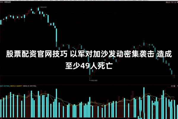 股票配资官网技巧 以军对加沙发动密集袭击 造成至少49人死亡