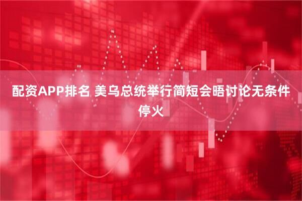 配资APP排名 美乌总统举行简短会晤讨论无条件停火