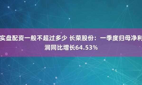 实盘配资一般不超过多少 长荣股份：一季度归母净利润同比增长64.53%