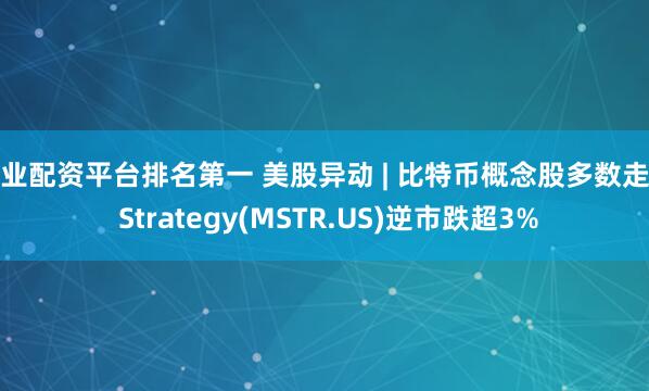 专业配资平台排名第一 美股异动 | 比特币概念股多数走高 Strategy(MSTR.US)逆市跌超3%