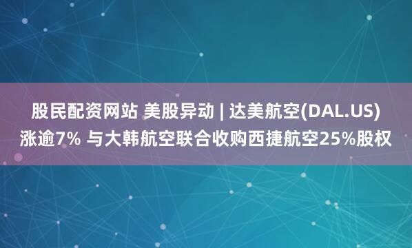 股民配资网站 美股异动 | 达美航空(DAL.US)涨逾7% 与大韩航空联合收购西捷航空25%股权
