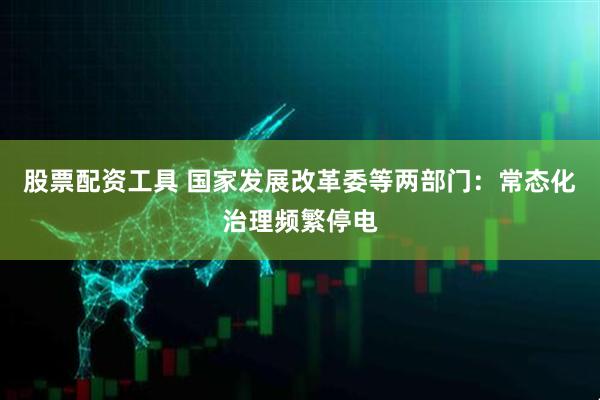 股票配资工具 国家发展改革委等两部门：常态化治理频繁停电