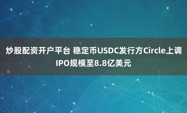 炒股配资开户平台 稳定币USDC发行方Circle上调IPO规模至8.8亿美元