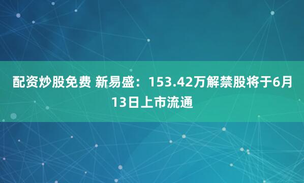 配资炒股免费 新易盛：153.42万解禁股将于6月13日上市流通