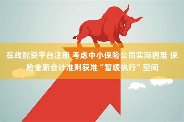 在线配资平台注册 考虑中小保险公司实际困难 保险业新会计准则获准“暂缓执行”空间