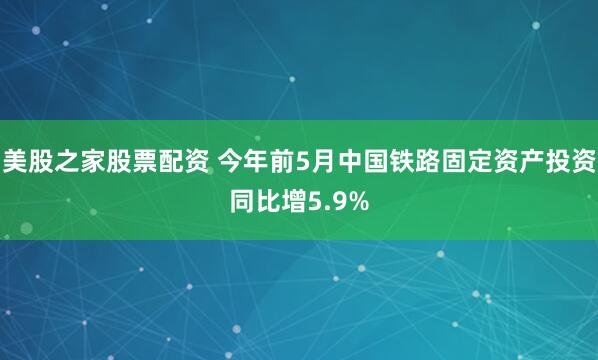 美股之家股票配资 今年前5月中国铁路固定资产投资同比增5.9%