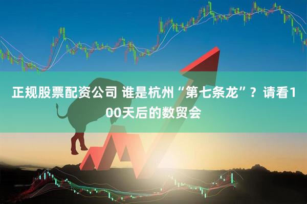 正规股票配资公司 谁是杭州“第七条龙”？请看100天后的数贸会