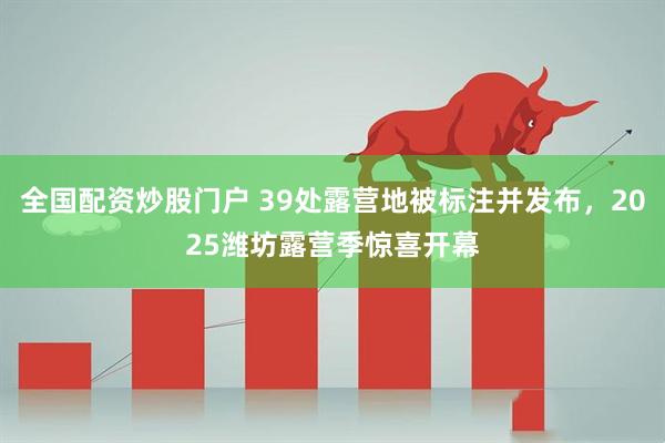 全国配资炒股门户 39处露营地被标注并发布，2025潍坊露营季惊喜开幕