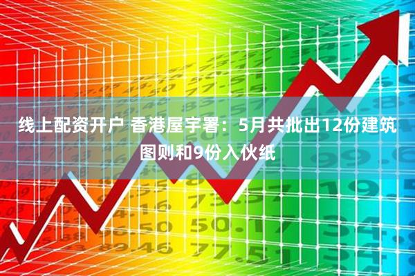 线上配资开户 香港屋宇署：5月共批出12份建筑图则和9份入伙纸