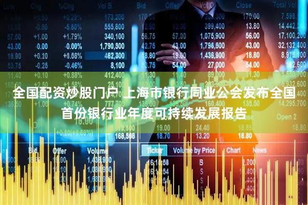 全国配资炒股门户 上海市银行同业公会发布全国首份银行业年度可持续发展报告