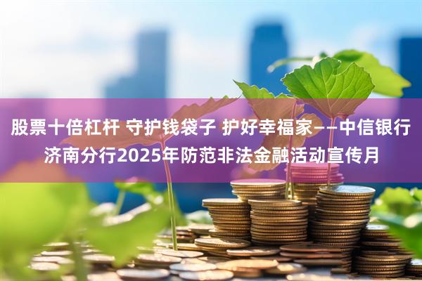 股票十倍杠杆 守护钱袋子 护好幸福家——中信银行济南分行2025年防范非法金融活动宣传月
