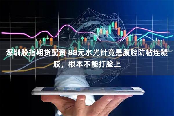 深圳股指期货配资 88元水光针竟是腹腔防粘连凝胶，根本不能打脸上