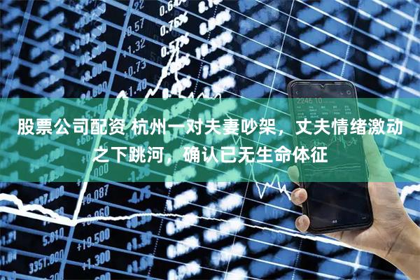 股票公司配资 杭州一对夫妻吵架，丈夫情绪激动之下跳河，确认已无生命体征