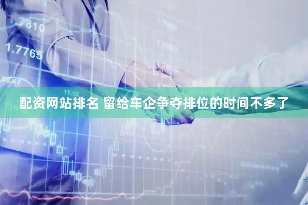 配资网站排名 留给车企争夺排位的时间不多了