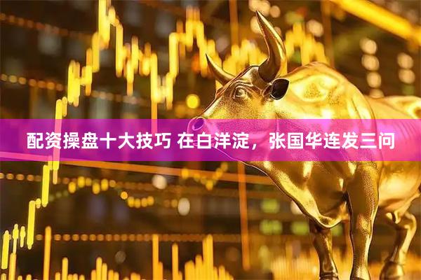 配资操盘十大技巧 在白洋淀，张国华连发三问