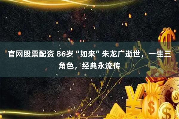 官网股票配资 86岁“如来”朱龙广逝世，一生三角色，经典永流传