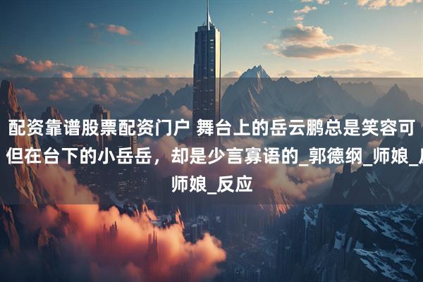 配资靠谱股票配资门户 舞台上的岳云鹏总是笑容可掬，但在台下的小岳岳，却是少言寡语的_郭德纲_师娘_反应