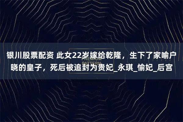 银川股票配资 此女22岁嫁给乾隆，生下了家喻户晓的皇子，死后被追封为贵妃_永琪_愉妃_后宫