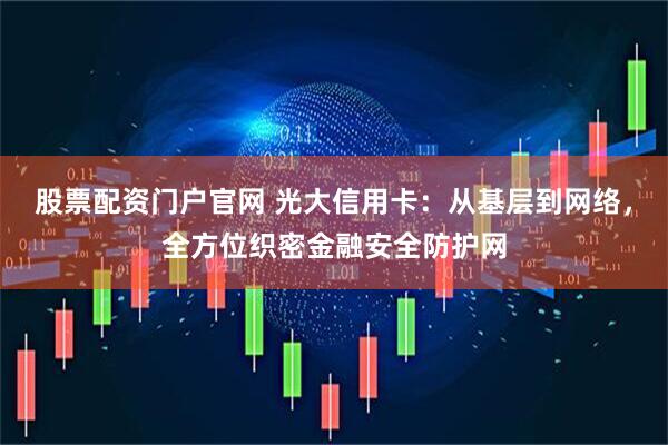股票配资门户官网 光大信用卡：从基层到网络，全方位织密金融安全防护网