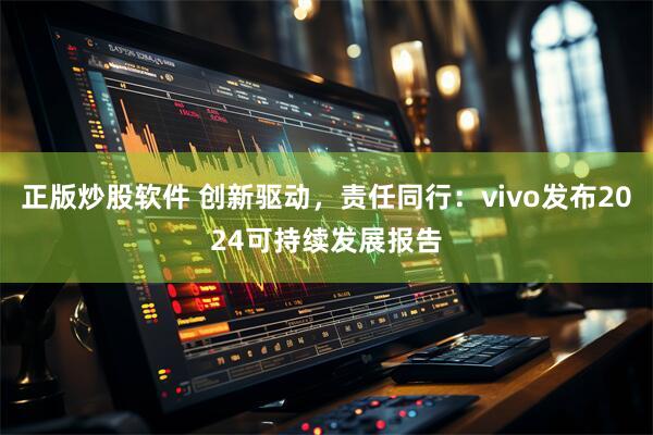 正版炒股软件 创新驱动，责任同行：vivo发布2024可持续发展报告