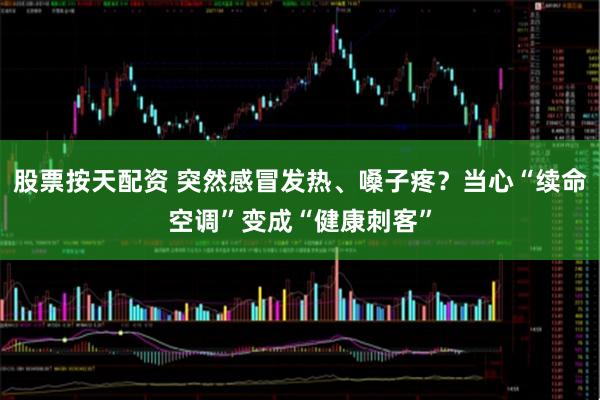 股票按天配资 突然感冒发热、嗓子疼？当心“续命空调”变成“健康刺客”