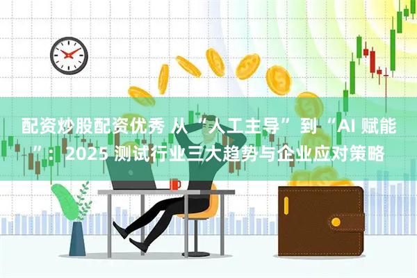 配资炒股配资优秀 从 “人工主导” 到 “AI 赋能”：2025 测试行业三大趋势与企业应对策略