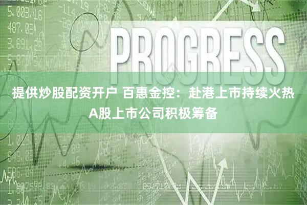 提供炒股配资开户 百惠金控：赴港上市持续火热A股上市公司积极筹备