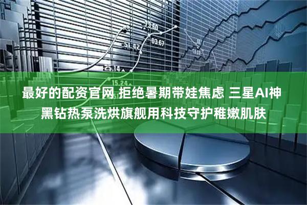 最好的配资官网 拒绝暑期带娃焦虑 三星AI神 黑钻热泵洗烘旗舰用科技守护稚嫩肌肤