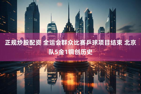 正规炒股配资 全运会群众比赛乒球项目结束 北京队5金1铜创历史