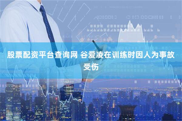 股票配资平台查询网 谷爱凌在训练时因人为事故受伤