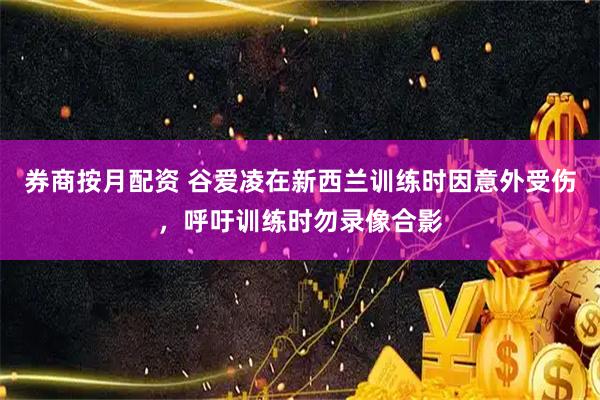 券商按月配资 谷爱凌在新西兰训练时因意外受伤，呼吁训练时勿录像合影