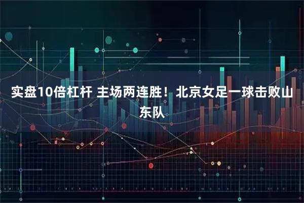 实盘10倍杠杆 主场两连胜！北京女足一球击败山东队