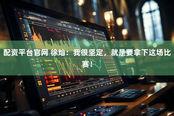 配资平台官网 徐灿：我很坚定，就是要拿下这场比赛！