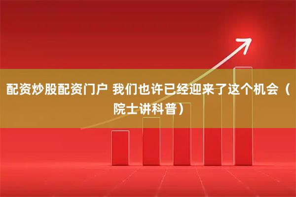 配资炒股配资门户 我们也许已经迎来了这个机会（院士讲科普）