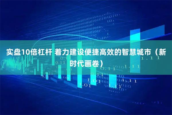 实盘10倍杠杆 着力建设便捷高效的智慧城市（新时代画卷）
