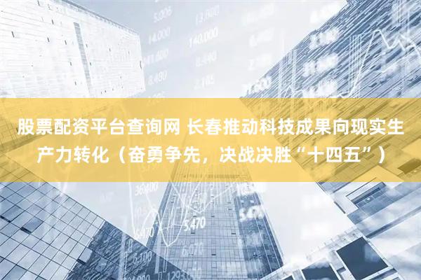 股票配资平台查询网 长春推动科技成果向现实生产力转化（奋勇争先，决战决胜“十四五”）