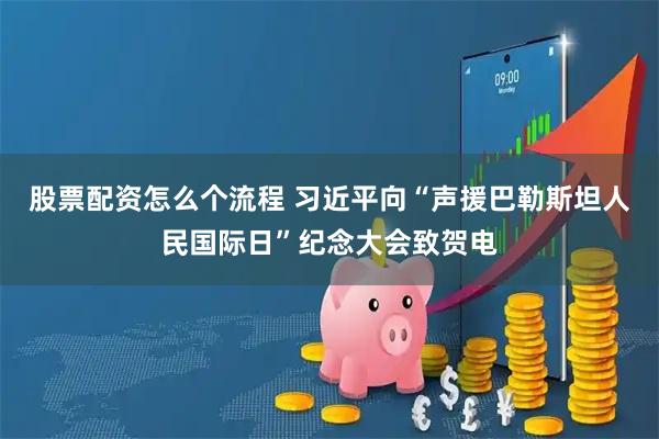 股票配资怎么个流程 习近平向“声援巴勒斯坦人民国际日”纪念大会致贺电