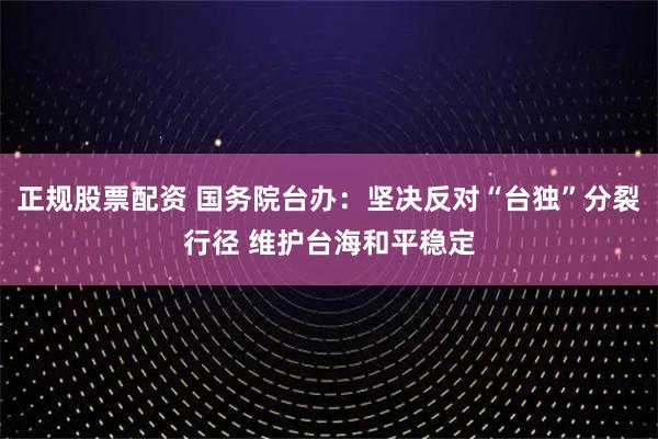 正规股票配资 国务院台办：坚决反对“台独”分裂行径 维护台海和平稳定