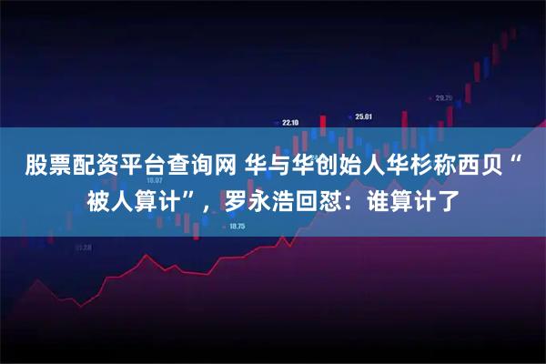 股票配资平台查询网 华与华创始人华杉称西贝“被人算计”，罗永浩回怼：谁算计了