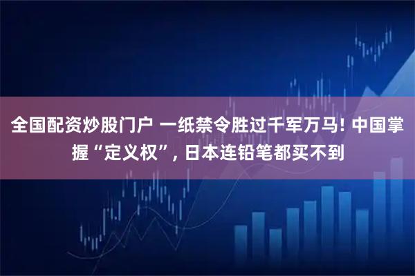 全国配资炒股门户 一纸禁令胜过千军万马! 中国掌握“定义权”, 日本连铅笔都买不到
