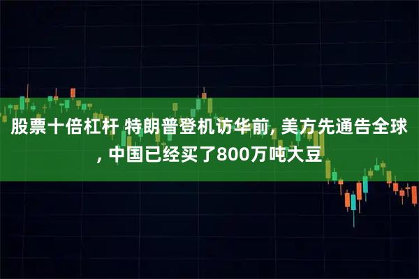 股票十倍杠杆 特朗普登机访华前, 美方先通告全球, 中国已经买了800万吨大豆