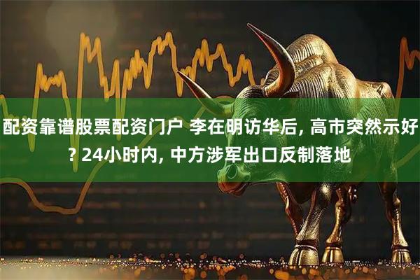 配资靠谱股票配资门户 李在明访华后, 高市突然示好? 24小时内, 中方涉军出口反制落地