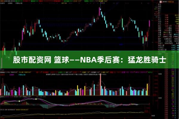 股市配资网 篮球——NBA季后赛：猛龙胜骑士