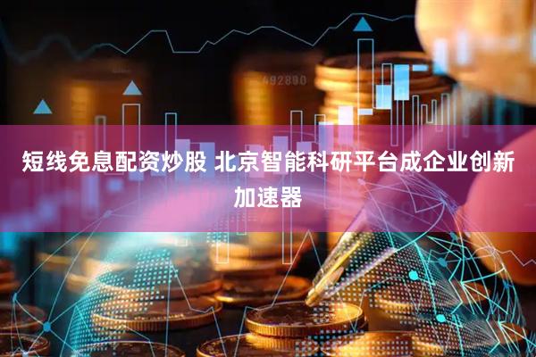 短线免息配资炒股 北京智能科研平台成企业创新加速器