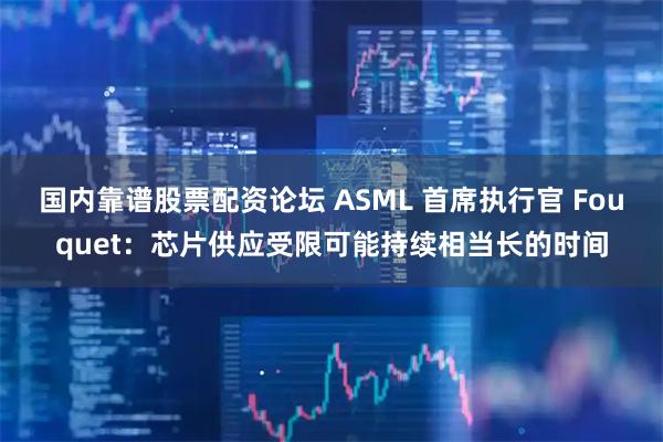 国内靠谱股票配资论坛 ASML 首席执行官 Fouquet：芯片供应受限可能持续相当长的时间