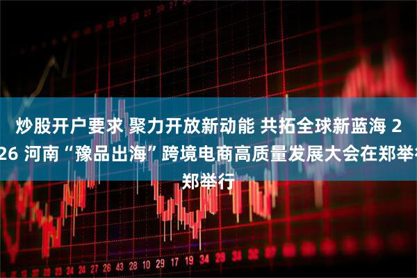 炒股开户要求 聚力开放新动能 共拓全球新蓝海 2026 河南“豫品出海”跨境电商高质量发展大会在郑举行