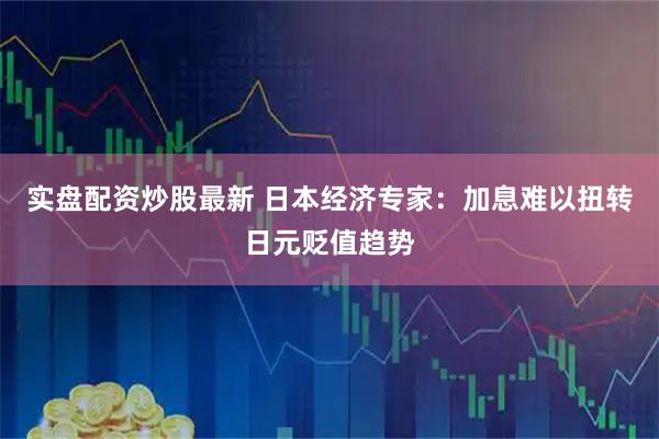 实盘配资炒股最新 日本经济专家：加息难以扭转日元贬值趋势