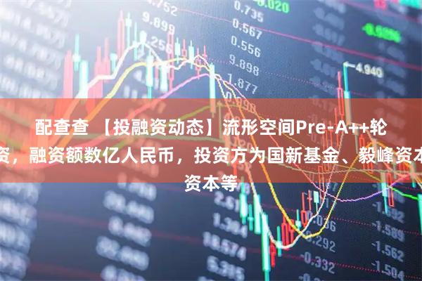 配查查 【投融资动态】流形空间Pre-A++轮融资，融资额数亿人民币，投资方为国新基金、毅峰资本等