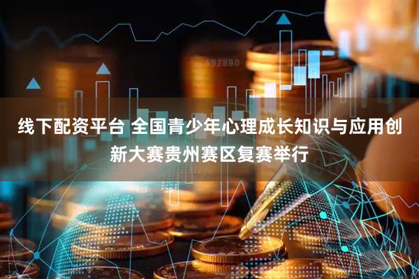 线下配资平台 全国青少年心理成长知识与应用创新大赛贵州赛区复赛举行